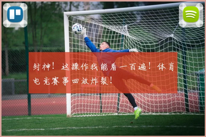 封神!这操作我能看一百遍!体育电竞赛事回放炸裂!