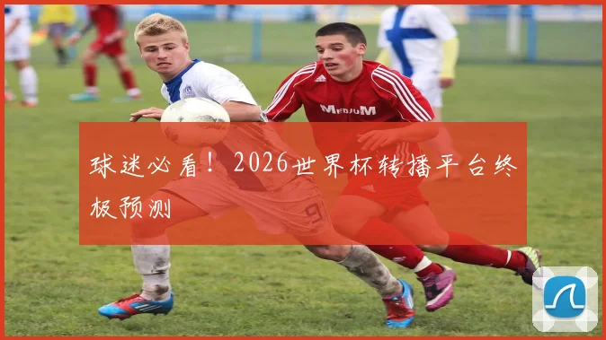 球迷必看！2026世界杯转播平台终极预测