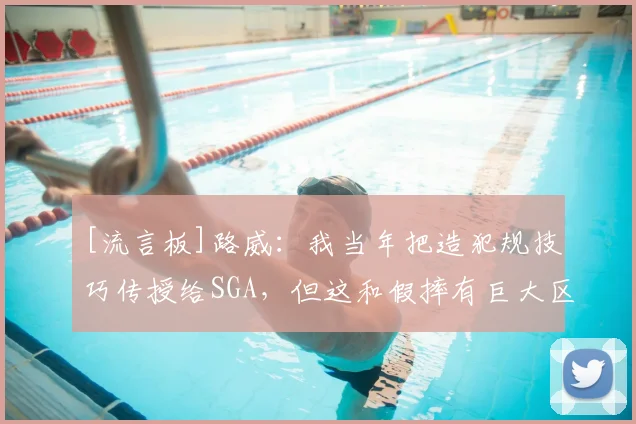 [流言板]路威：我当年把造犯规技巧传授给SGA，但这和假摔有巨大区别