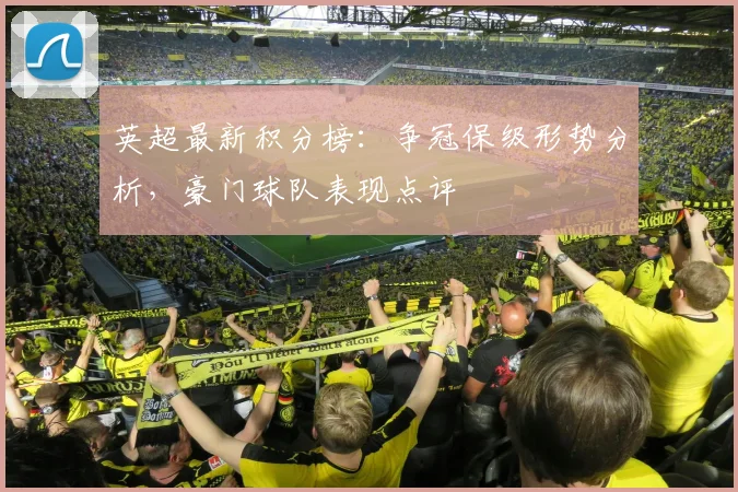 英超最新积分榜：争冠保级形势分析，豪门球队表现点评