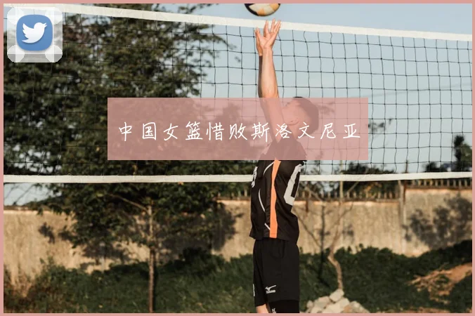 中国女篮惜败斯洛文尼亚