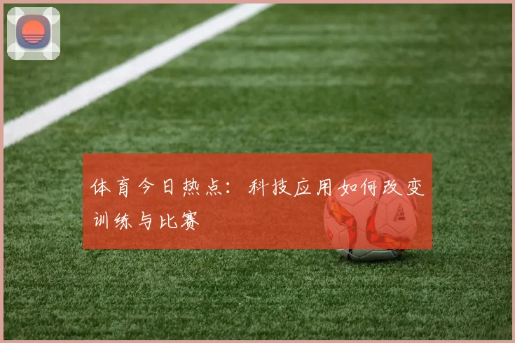 体育今日热点:科技应用如何改变训练与比赛