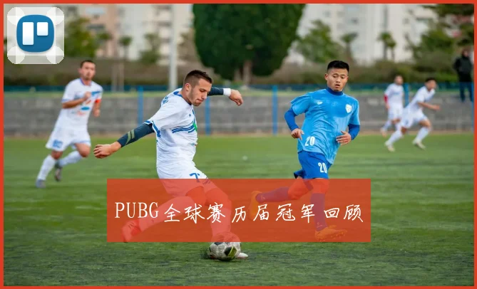 PUBG全球赛历届冠军回顾
