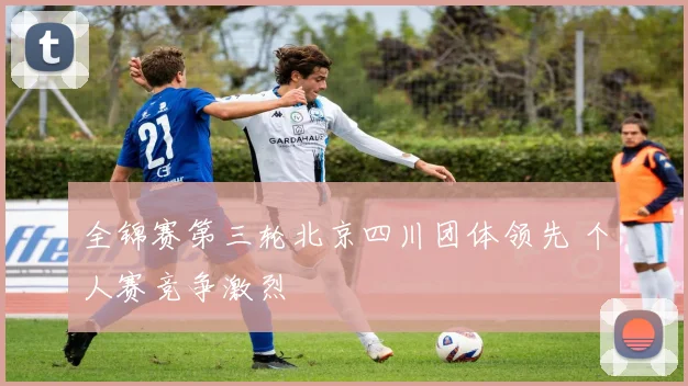 全锦赛第三轮北京四川团体领先 个人赛竞争激烈