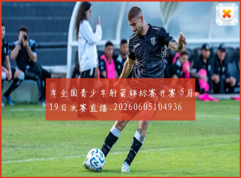 年全国青少年射箭锦标赛开赛 5月19日决赛直播_20260605104936