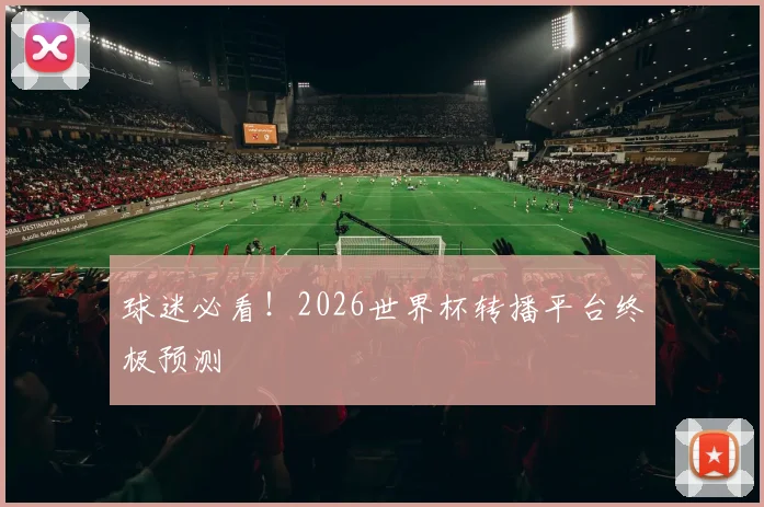 球迷必看!2026世界杯转播平台终极预测