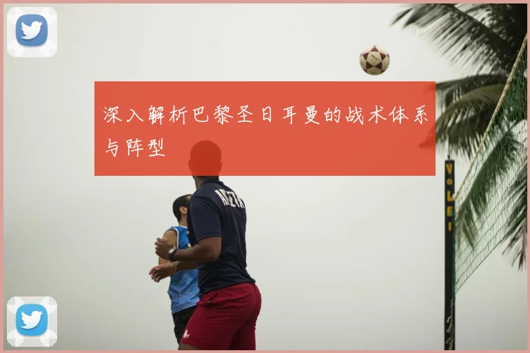 深入解析巴黎圣日耳曼的战术体系与阵型