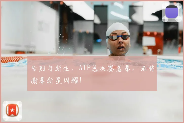 告别与新生，ATP总决赛落幕，老将谢幕新星闪耀！