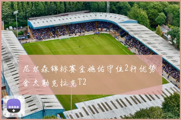 尼尔森锦标赛金施佑守住2杆优势 舍夫勒克拉克T2