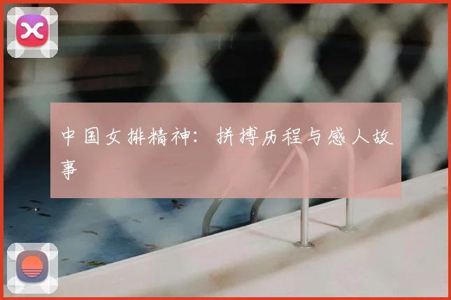 中国女排精神：拼搏历程与感人故事