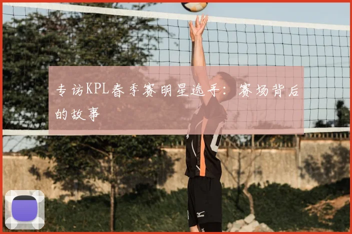 专访KPL春季赛明星选手：赛场背后的故事