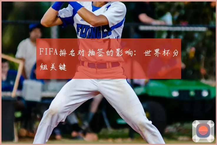 FIFA排名对抽签的影响:世界杯分组关键