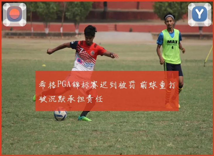 希格PGA锦标赛迟到被罚 前球童打破沉默承担责任
