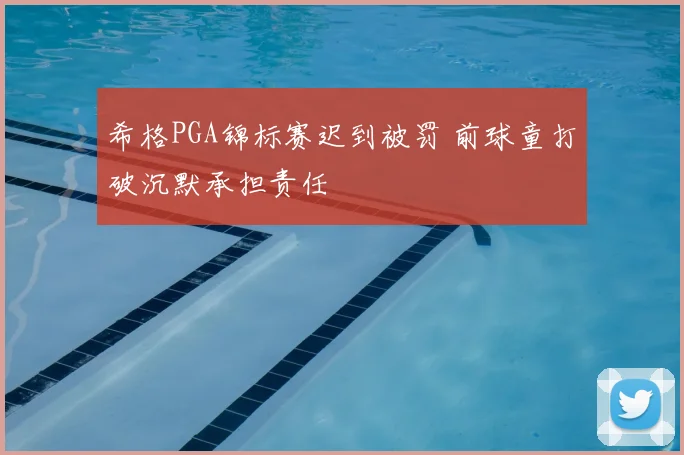 希格PGA锦标赛迟到被罚 前球童打破沉默承担责任