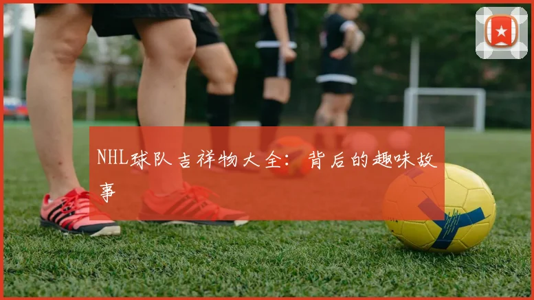 NHL球队吉祥物大全：背后的趣味故事