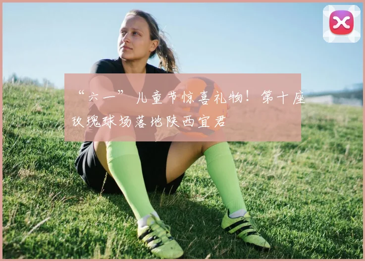 “六一”儿童节惊喜礼物！第十座玫瑰球场落地陕西宜君