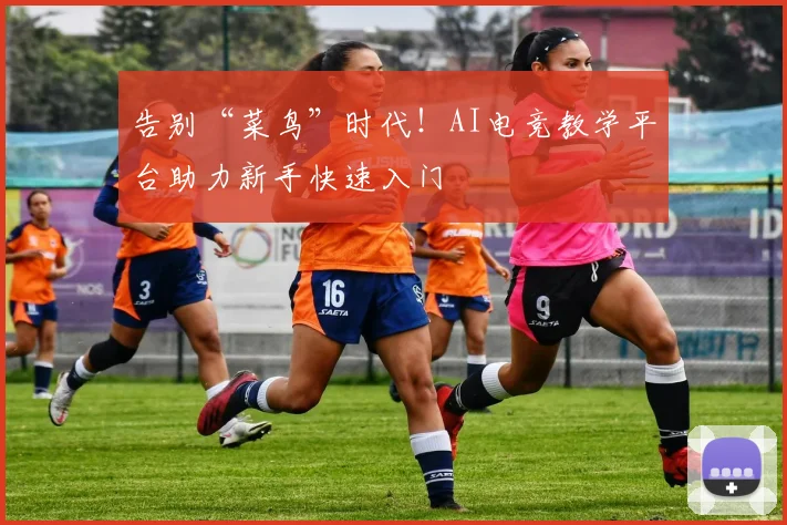 告别“菜鸟”时代！AI电竞教学平台助力新手快速入门