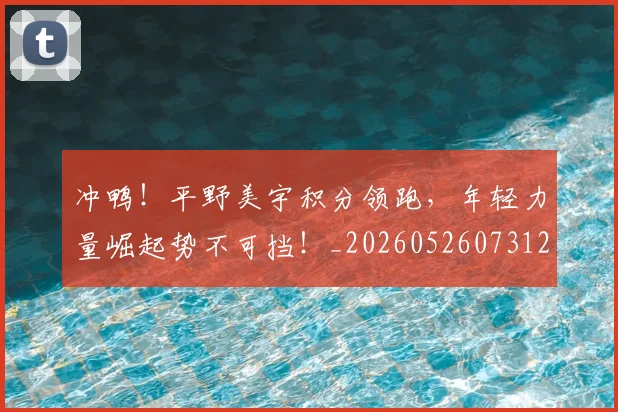 冲鸭！平野美宇积分领跑，年轻力量崛起势不可挡！_20260526073125