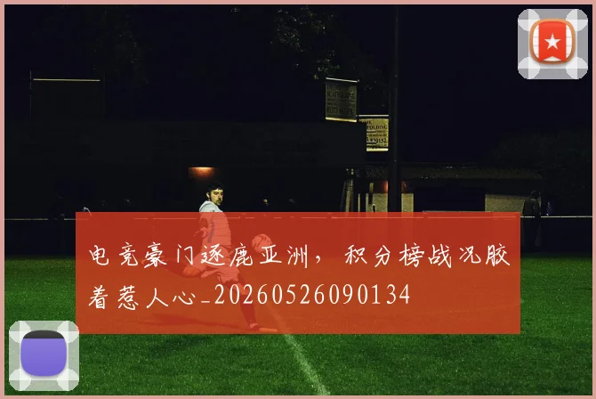 电竞豪门逐鹿亚洲,积分榜战况胶着惹人心_20260526090134