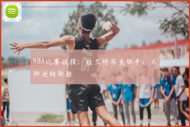 NBA比赛战报：杜兰特布克联手，太阳逆转取胜
