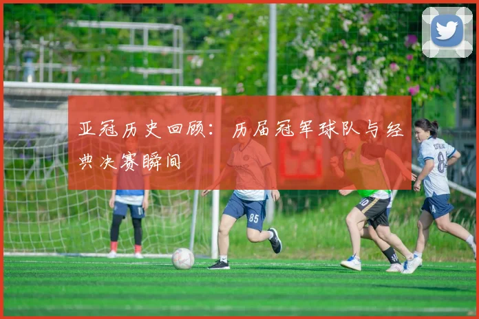 亚冠历史回顾:历届冠军球队与经典决赛瞬间