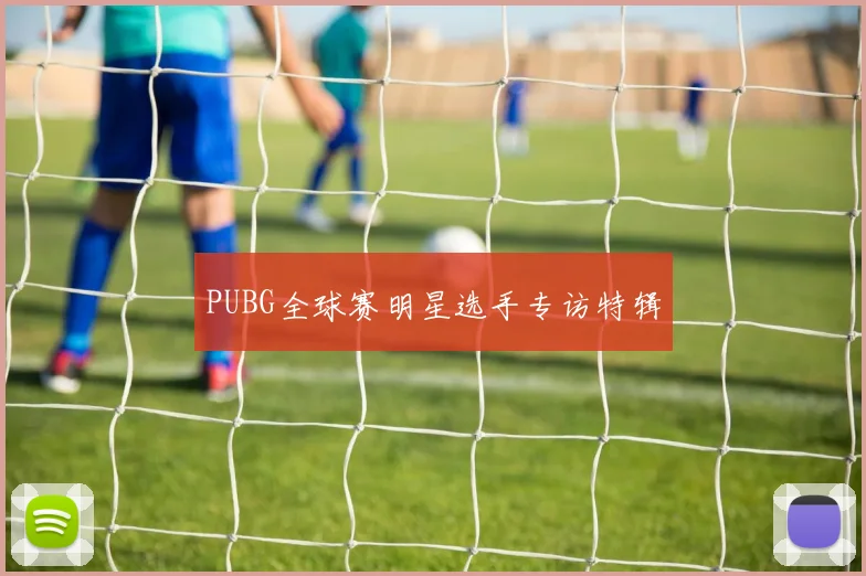 PUBG全球赛明星选手专访特辑