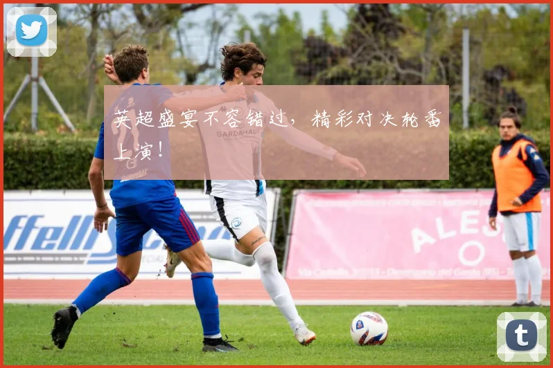 英超盛宴不容错过，精彩对决轮番上演！