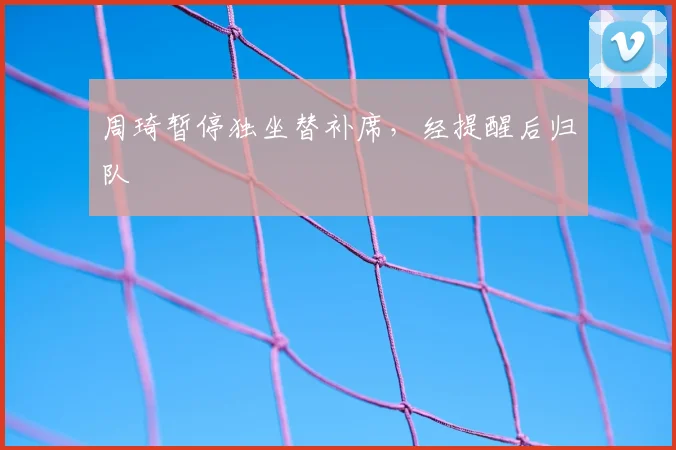 周琦暂停独坐替补席，经提醒后归队