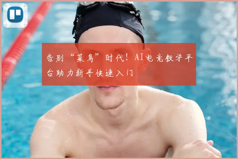 告别“菜鸟”时代！AI电竞教学平台助力新手快速入门
