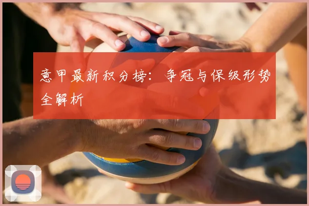 意甲最新积分榜：争冠与保级形势全解析