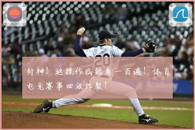 封神!这操作我能看一百遍!体育电竞赛事回放炸裂!