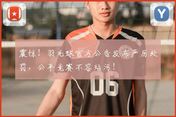 震惊！羽毛球官方公告发布严厉处罚，公平竞赛不容玷污！