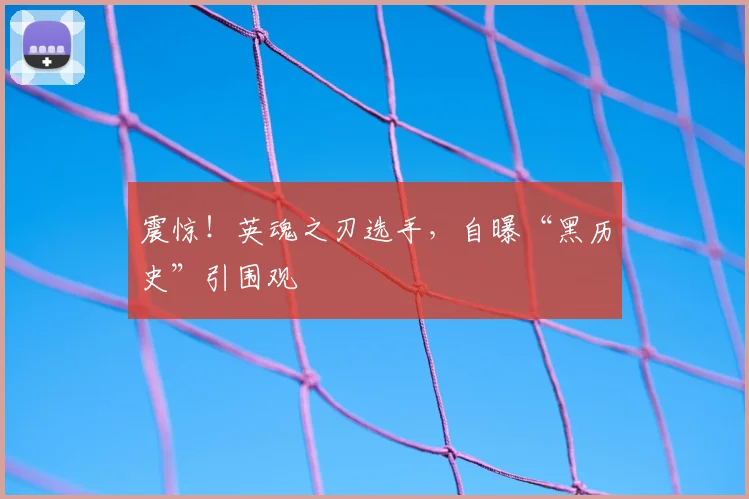 震惊！英魂之刃选手，自曝“黑历史”引围观
