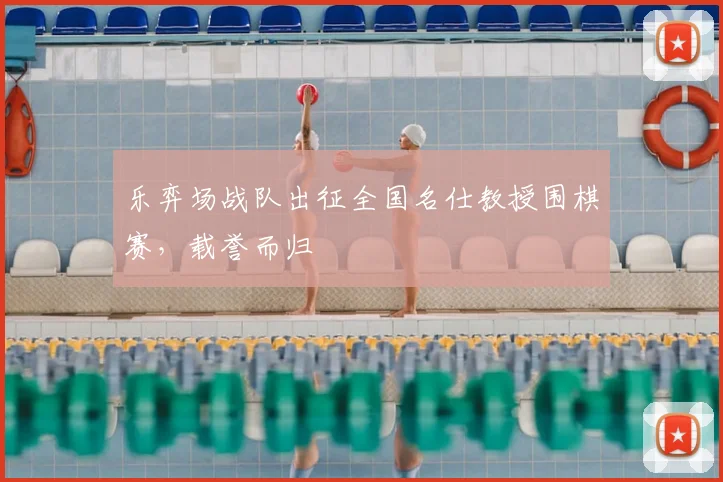 乐弈场战队出征全国名仕教授围棋赛，载誉而归
