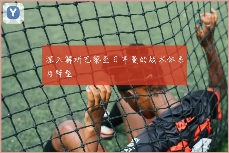 深入解析巴黎圣日耳曼的战术体系与阵型