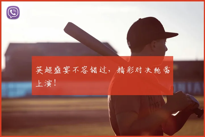 英超盛宴不容错过，精彩对决轮番上演！
