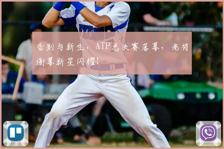 告别与新生，ATP总决赛落幕，老将谢幕新星闪耀！