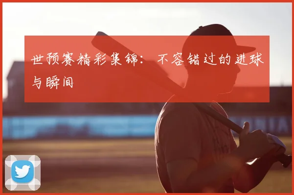 世预赛精彩集锦：不容错过的进球与瞬间
