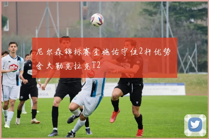 尼尔森锦标赛金施佑守住2杆优势 舍夫勒克拉克T2