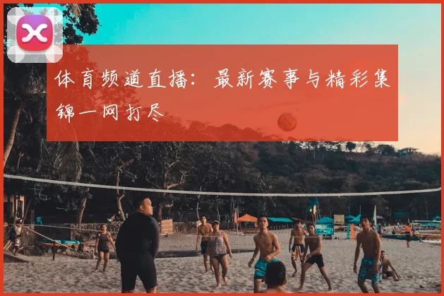 体育频道直播:最新赛事与精彩集锦一网打尽