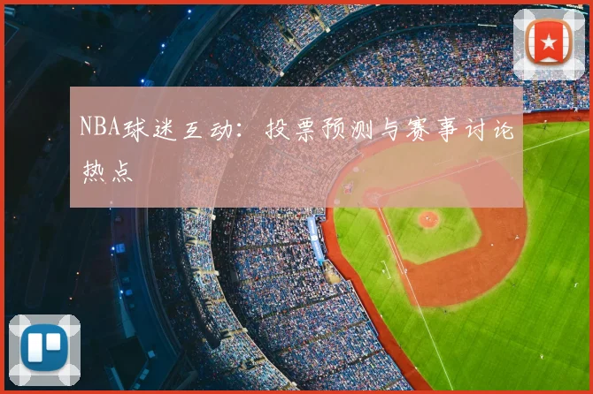 NBA球迷互动：投票预测与赛事讨论热点