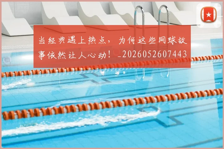 当经典遇上热点,为何这些网球故事依然让人心动!_20260526074431