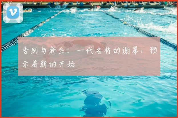 告别与新生：一代名将的谢幕，预示着新的开始