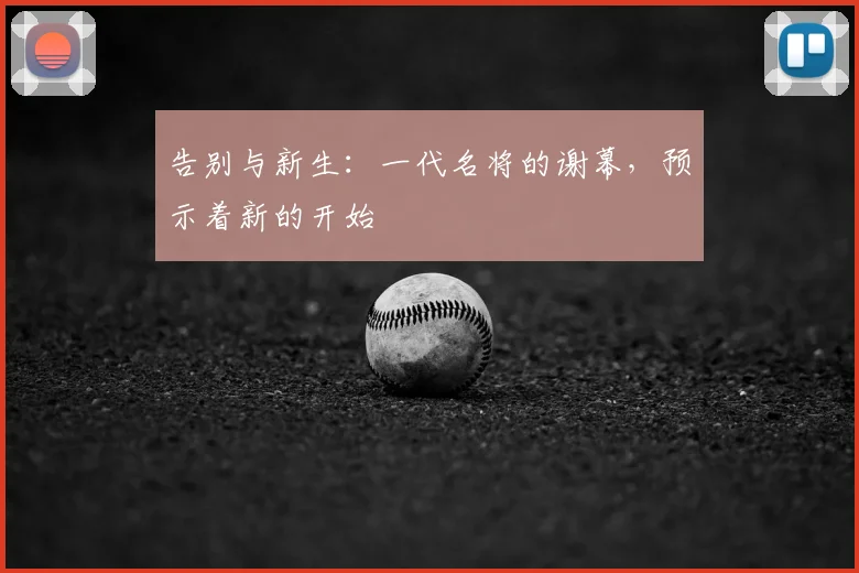 告别与新生：一代名将的谢幕，预示着新的开始