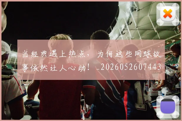 当经典遇上热点,为何这些网球故事依然让人心动!_20260526074431