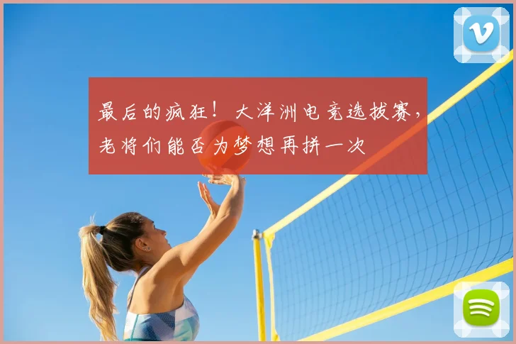 最后的疯狂！大洋洲电竞选拔赛，老将们能否为梦想再拼一次