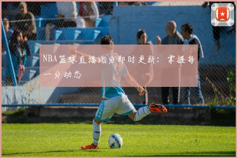NBA篮球直播比分即时更新：掌握每一分动态