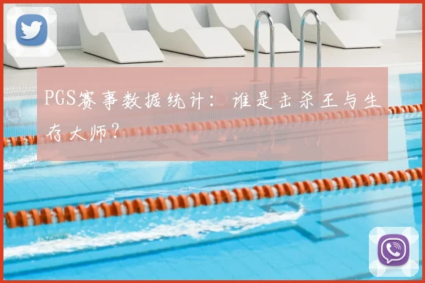 PGS赛事数据统计：谁是击杀王与生存大师？