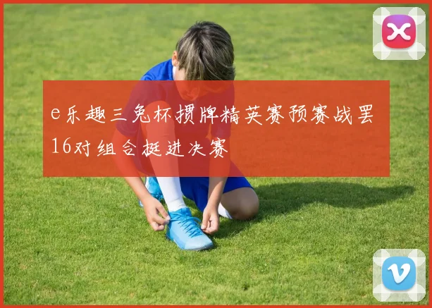 e乐趣三兔杯掼牌精英赛预赛战罢 16对组合挺进决赛