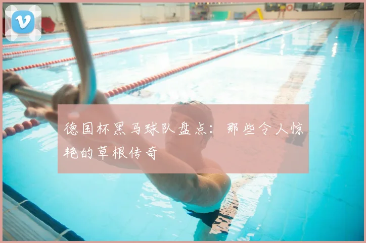 德国杯黑马球队盘点：那些令人惊艳的草根传奇